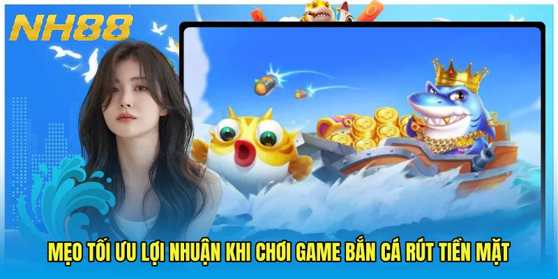 Mẹo tối ưu lợi nhuận khi chơi Game bắn cá rút tiền mặt