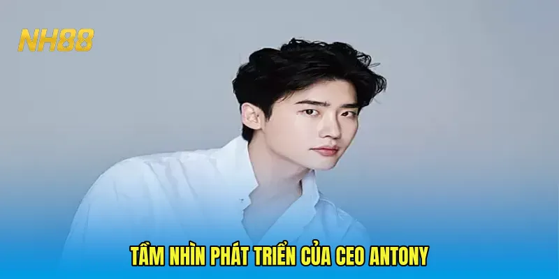 Tầm nhìn phát triển của CEO Antony